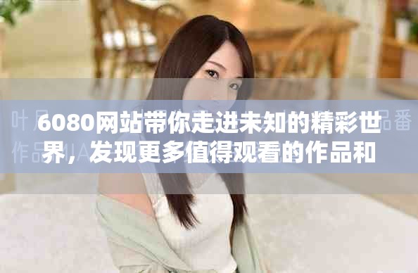 6080网站带你走进未知的精彩世界，发现更多值得观看的作品和故事