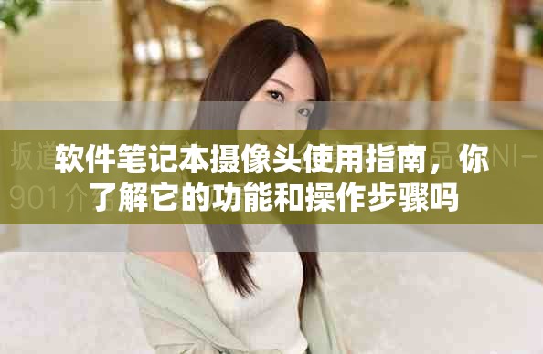 软件笔记本摄像头使用指南，你了解它的功能和操作步骤吗