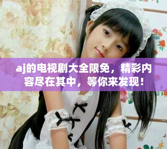 aj的电视剧大全限免，精彩内容尽在其中，等你来发现！