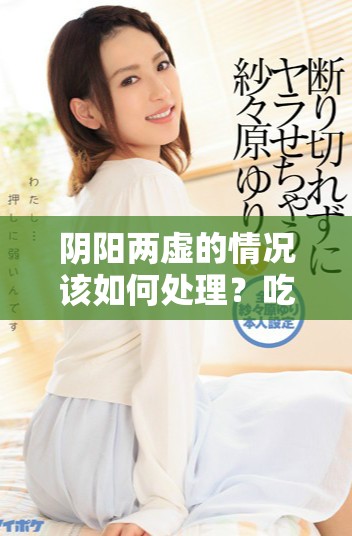 阴阳两虚的情况该如何处理？吃什么药才能缓解呢？