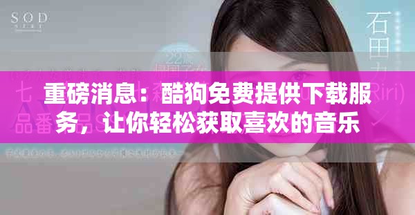 重磅消息：酷狗免费提供下载服务，让你轻松获取喜欢的音乐
