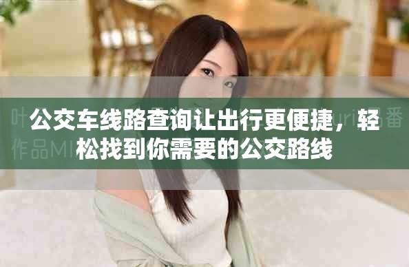 公交车线路查询让出行更便捷，轻松找到你需要的公交路线