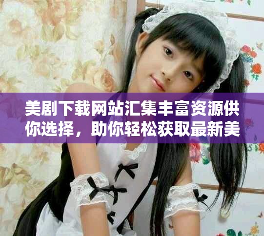 美剧下载网站汇集丰富资源供你选择，助你轻松获取最新美剧内容