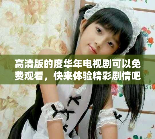 高清版的度华年电视剧可以免费观看，快来体验精彩剧情吧！