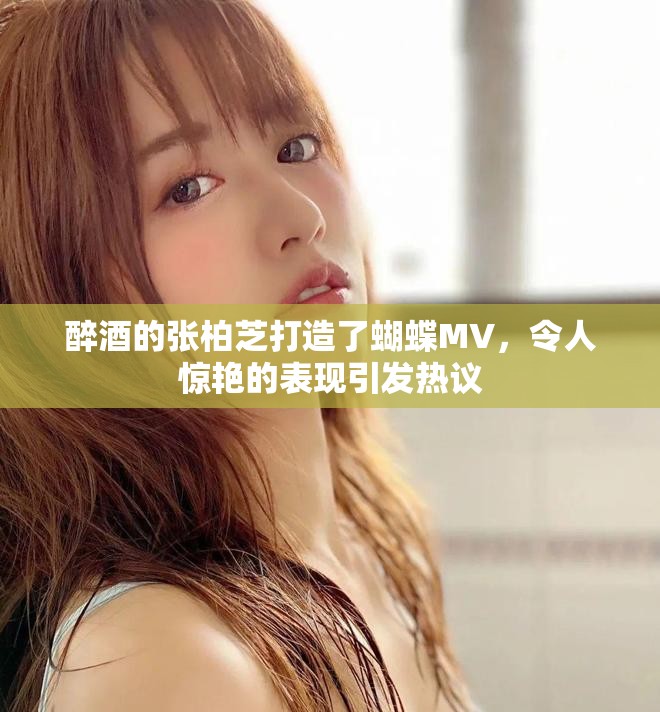 醉酒的张柏芝打造了蝴蝶MV，令人惊艳的表现引发热议
