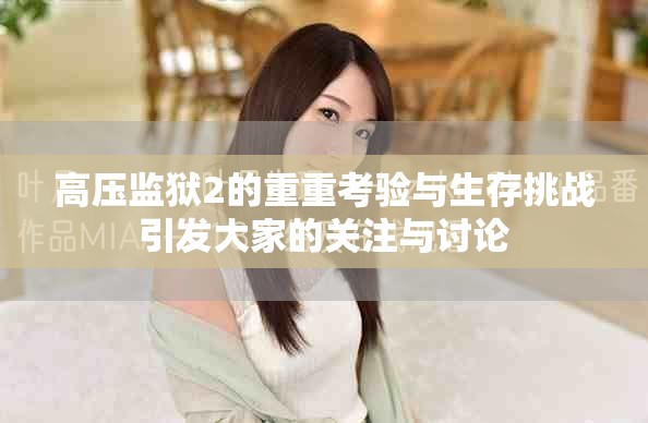高压监狱2的重重考验与生存挑战引发大家的关注与讨论