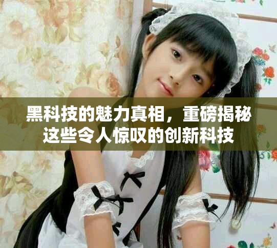 黑科技的魅力真相，重磅揭秘这些令人惊叹的创新科技