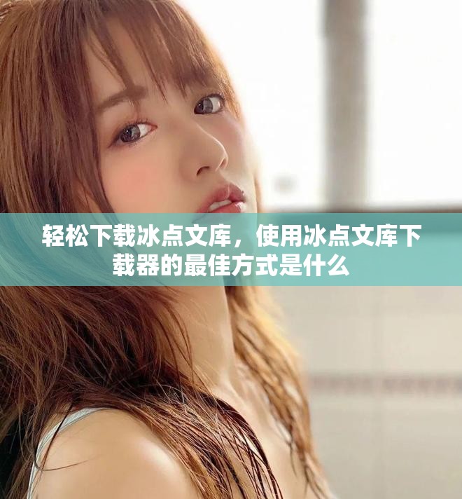 轻松下载冰点文库，使用冰点文库下载器的最佳方式是什么