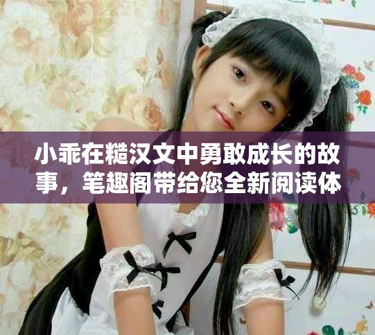 小乖在糙汉文中勇敢成长的故事，笔趣阁带给您全新阅读体验