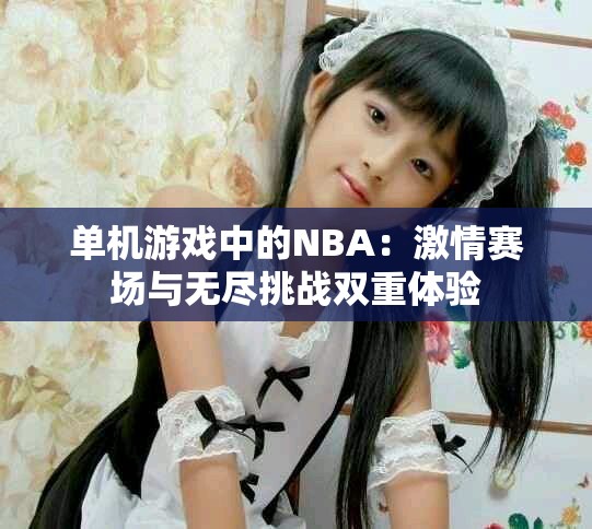 单机游戏中的NBA：激情赛场与无尽挑战双重体验