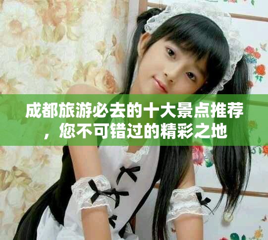 成都旅游必去的十大景点推荐，您不可错过的精彩之地