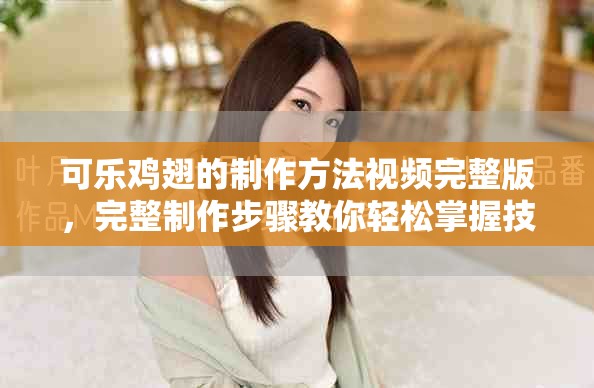 可乐鸡翅的制作方法视频完整版，完整制作步骤教你轻松掌握技巧