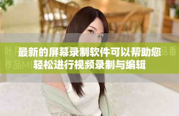 最新的屏幕录制软件可以帮助您轻松进行视频录制与编辑
