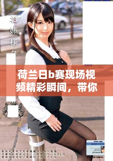 荷兰日b赛现场视频精彩瞬间，带你领略赛事的扣人心弦。