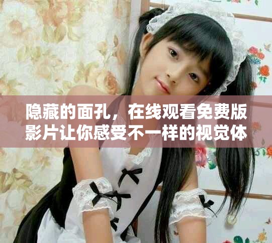 隐藏的面孔，在线观看免费版影片让你感受不一样的视觉体验！
