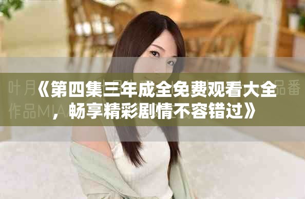 《第四集三年成全免费观看大全，畅享精彩剧情不容错过》