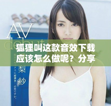 狐狸叫这款音效下载应该怎么做呢？分享一些实用的方法与技巧