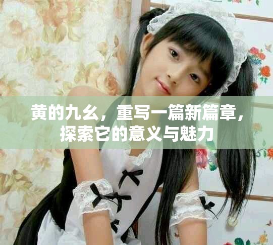 黄的九幺，重写一篇新篇章，探索它的意义与魅力