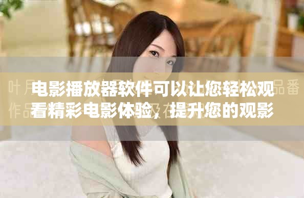 电影播放器软件可以让您轻松观看精彩电影体验，提升您的观影乐趣