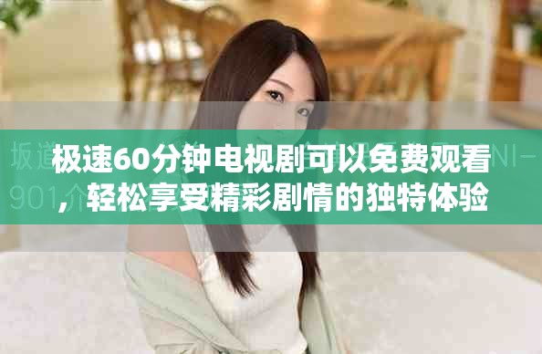 极速60分钟电视剧可以免费观看，轻松享受精彩剧情的独特体验