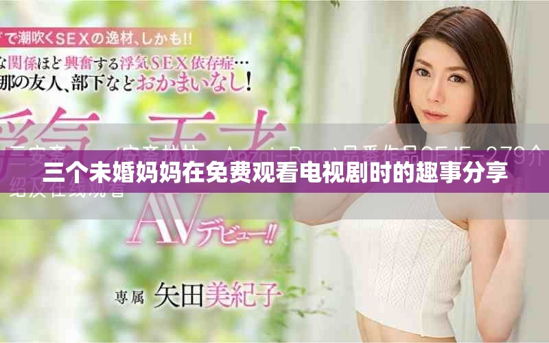 三个未婚妈妈在免费观看电视剧时的趣事分享