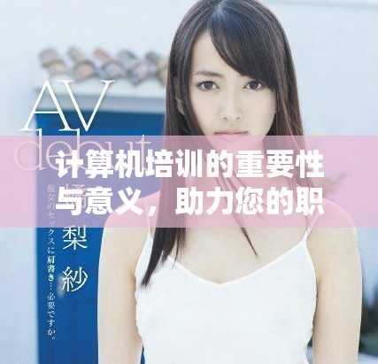 计算机培训的重要性与意义，助力您的职业发展不容忽视