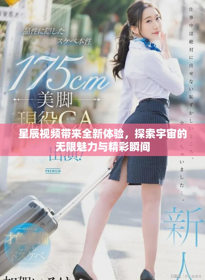 星辰视频带来全新体验，探索宇宙的无限魅力与精彩瞬间