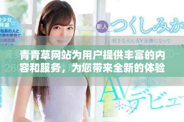 青青草网站为用户提供丰富的内容和服务，为您带来全新的体验与乐趣。