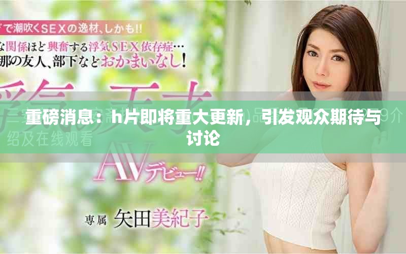 重磅消息：h片即将重大更新，引发观众期待与讨论