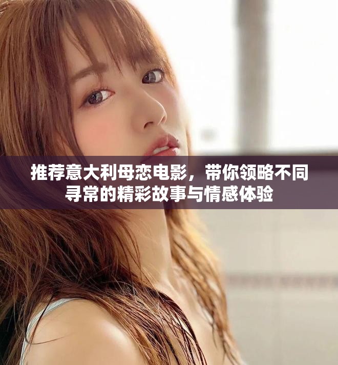 推荐意大利母恋电影，带你领略不同寻常的精彩故事与情感体验