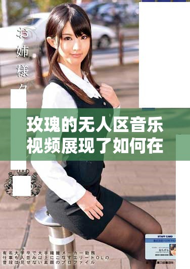 玫瑰的无人区音乐视频展现了如何在荒凉中绽放美丽