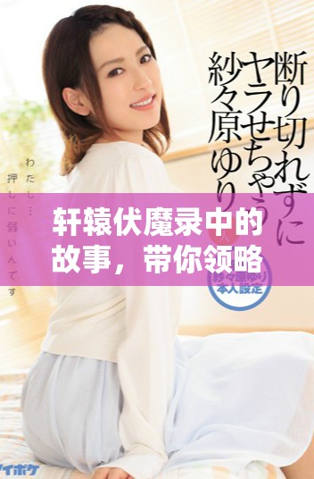 轩辕伏魔录中的故事，带你领略那段传奇的历史与英雄。