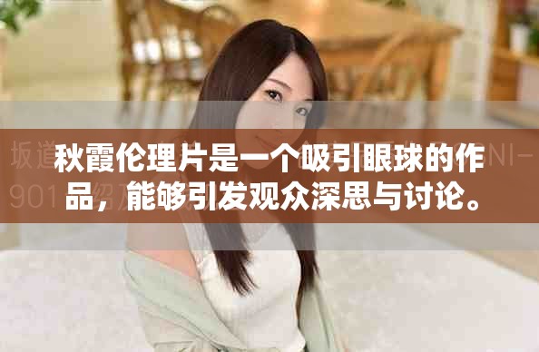 秋霞伦理片是一个吸引眼球的作品，能够引发观众深思与讨论。