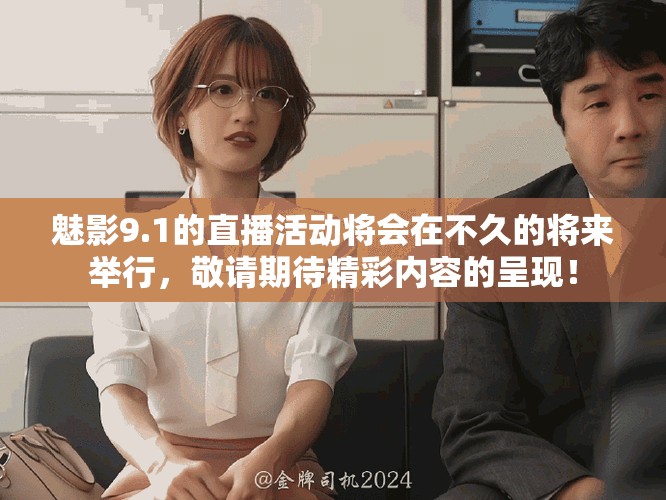 魅影9.1的直播活动将会在不久的将来举行，敬请期待精彩内容的呈现！