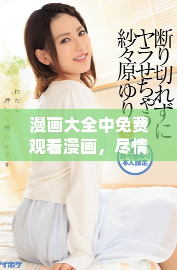 漫画大全中免费观看漫画，尽情享受精彩的漫画世界！