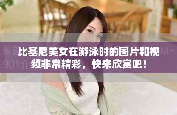 比基尼美女在游泳时的图片和视频非常精彩，快来欣赏吧！