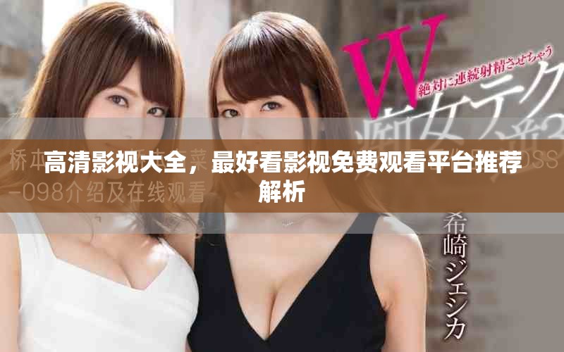 高清影视大全，最好看影视免费观看平台推荐解析