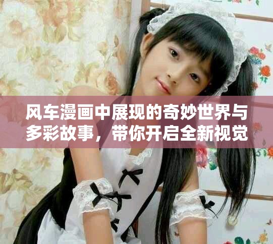 风车漫画中展现的奇妙世界与多彩故事，带你开启全新视觉体验
