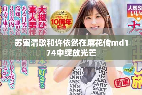 苏蜜清歌和许依然在麻花传md174中绽放光芒