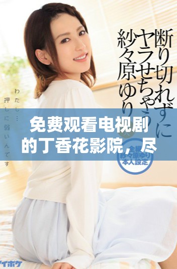 免费观看电视剧的丁香花影院，尽在哈尔滨等你来体验