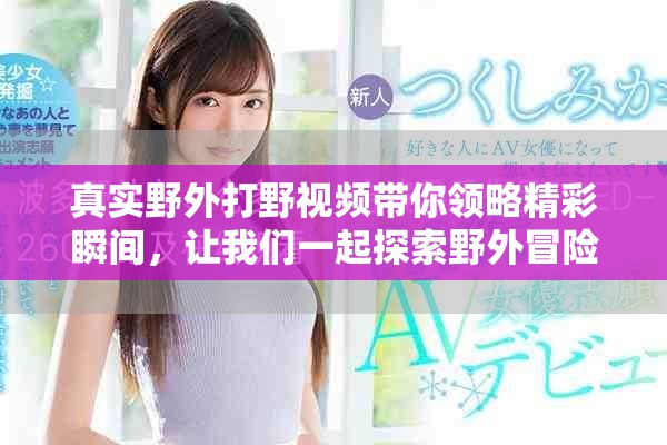 真实野外打野视频带你领略精彩瞬间，让我们一起探索野外冒险的刺激感受
