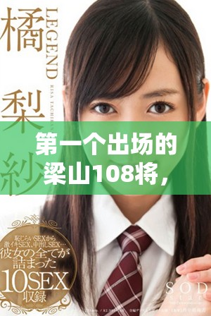 第一个出场的梁山108将，重温英雄们的传奇故事