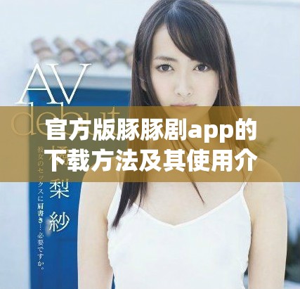 官方版豚豚剧app的下载方法及其使用介绍请看这里