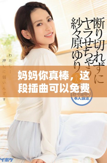 妈妈你真棒，这段插曲可以免费观看，快来一起欣赏吧！