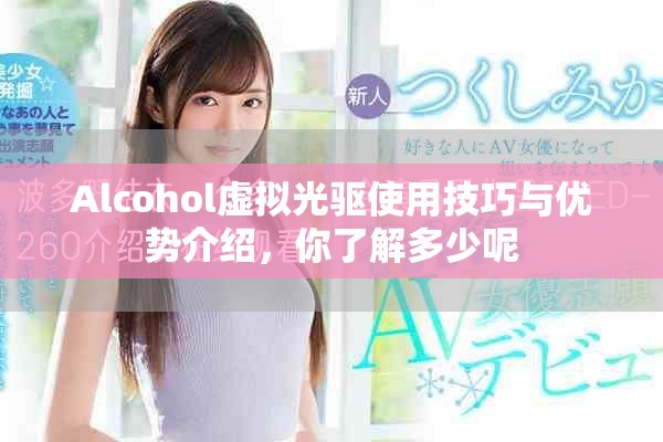 Alcohol虚拟光驱使用技巧与优势介绍，你了解多少呢