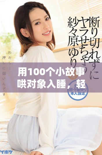 用100个小故事哄对象入睡，轻松助你甜蜜入眠！