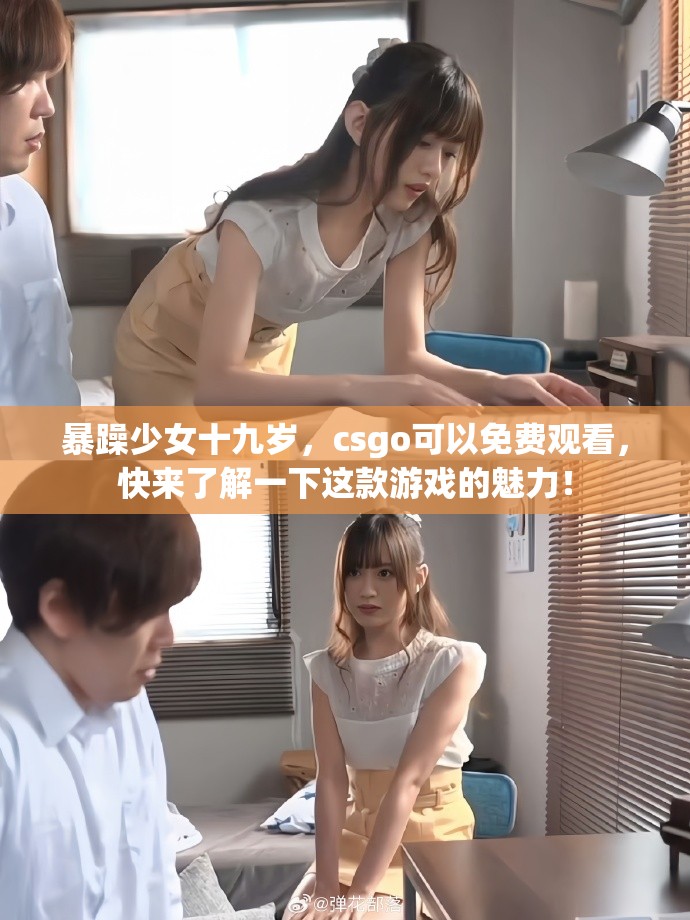 暴躁少女十九岁，csgo可以免费观看，快来了解一下这款游戏的魅力！