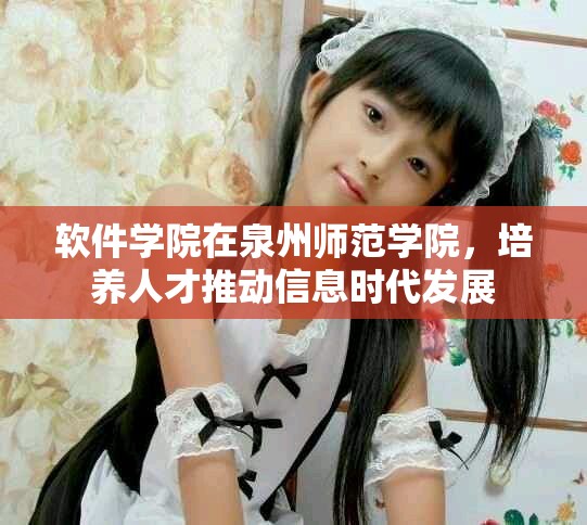 软件学院在泉州师范学院，培养人才推动信息时代发展
