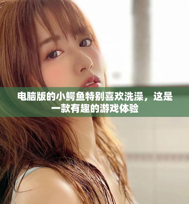 电脑版的小鳄鱼特别喜欢洗澡，这是一款有趣的游戏体验
