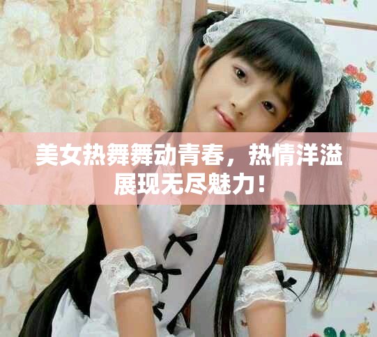 美女热舞舞动青春，热情洋溢展现无尽魅力！
